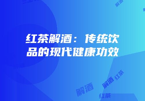 红茶解酒：传统饮品的现代健康功效