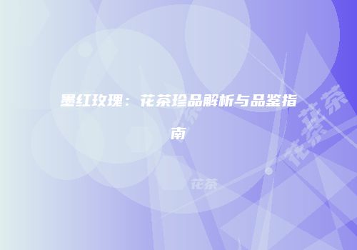 墨红玫瑰：花茶珍品解析与品鉴指南