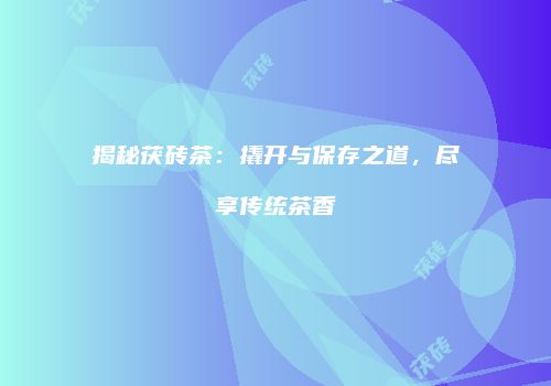 揭秘茯砖茶：撬开与保存之道，尽享传统茶香