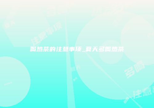 喝热茶的注意事项_夏天多喝热茶