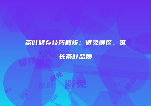 茶叶储存技巧解析：避免误区，延长茶叶品质
