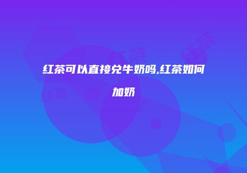 红茶可以直接兑牛奶吗,红茶如何加奶