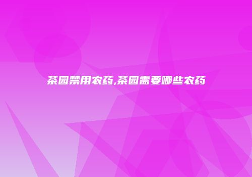 茶园禁用农药,茶园需要哪些农药