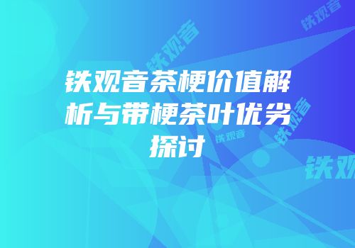 铁观音茶梗价值解析与带梗茶叶优劣探讨