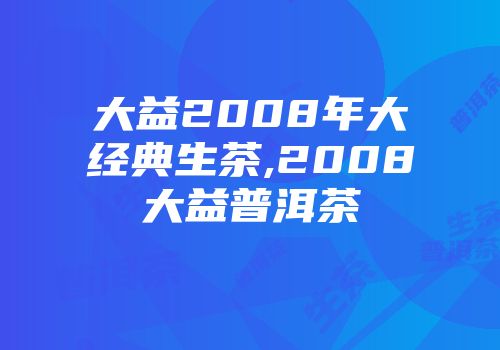 大益2008年大经典生茶,2008大益普洱茶