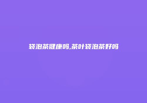 袋泡茶健康吗,茶叶袋泡茶好吗