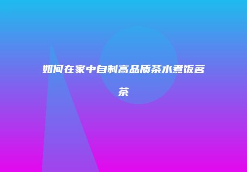 如何在家中自制高品质茶水煮饭茗茶