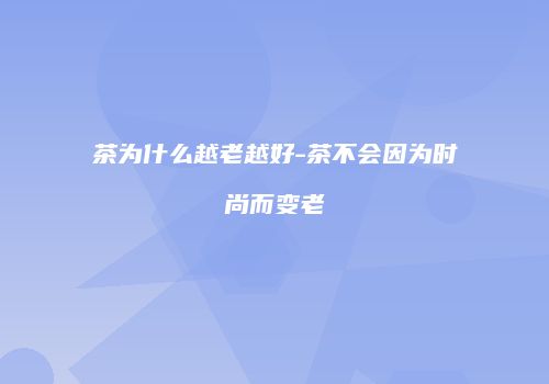 茶为什么越老越好-茶不会因为时尚而变老