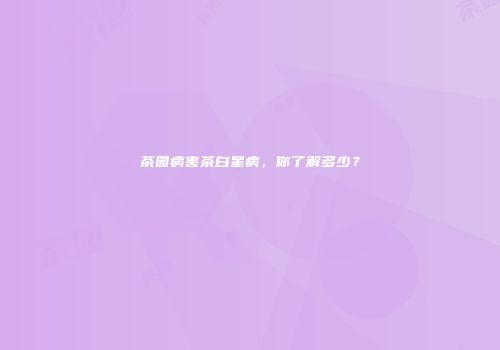 茶园病害茶白星病，你了解多少？