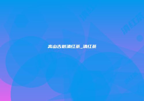 高山古树滇红茶_滇红茶