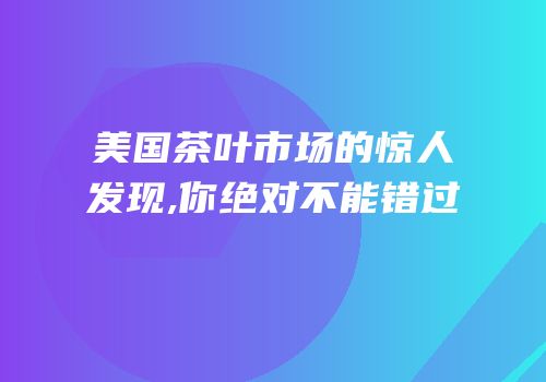 美国茶叶市场的惊人发现,你绝对不能错过