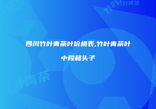 四川竹叶青茶叶价格表,竹叶青茶叶中段和头子