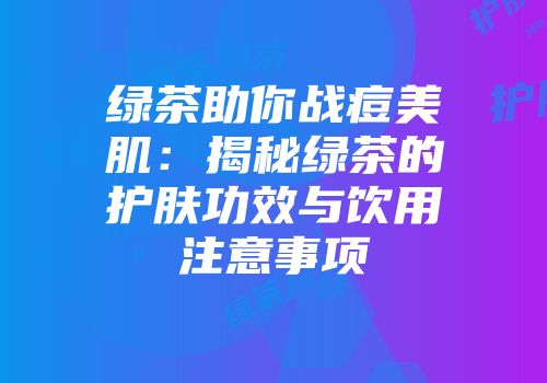绿茶助你战痘美肌：揭秘绿茶的护肤功效与饮用注意事项