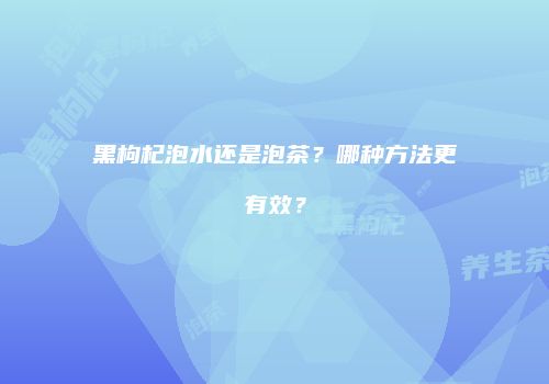 黑枸杞泡水还是泡茶？哪种方法更有效？