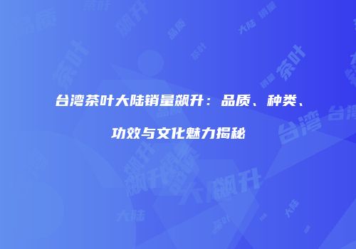 台湾茶叶大陆销量飙升：品质、种类、功效与文化魅力揭秘