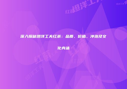 深入探秘坦洋工夫红茶：品质、价格、冲泡及文化内涵