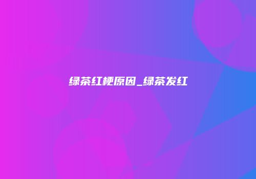 绿茶红梗原因_绿茶发红