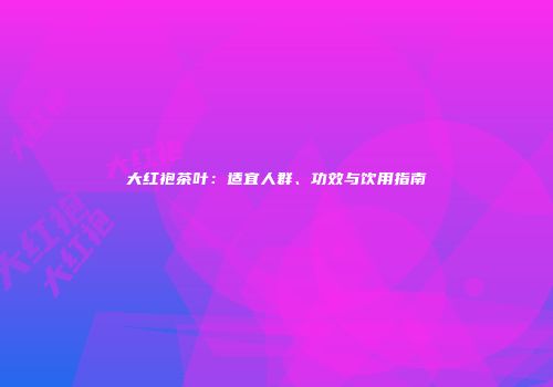 大红袍茶叶：适宜人群、功效与饮用指南