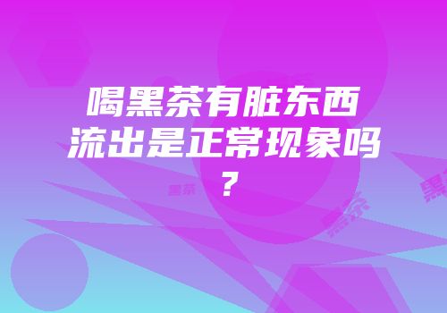 喝黑茶有脏东西流出是正常现象吗？