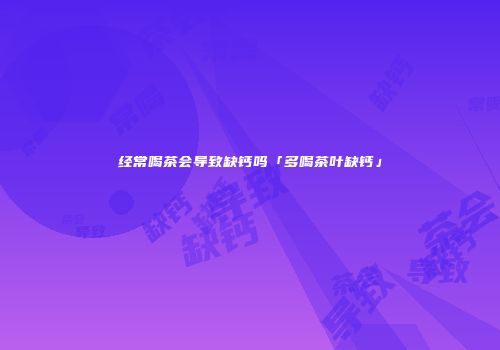 经常喝茶会导致缺钙吗「多喝茶叶缺钙」