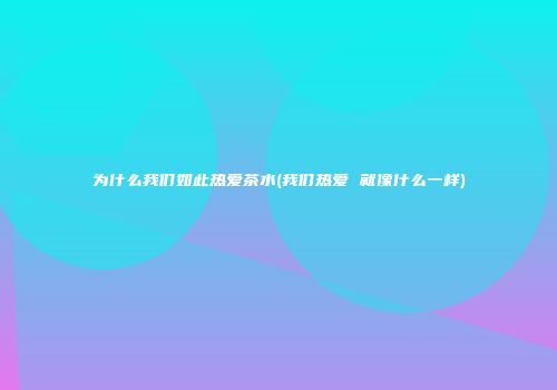 为什么我们如此热爱茶水(我们热爱 就像什么一样)