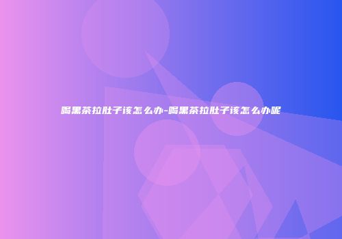 喝黑茶拉肚子该怎么办-喝黑茶拉肚子该怎么办呢