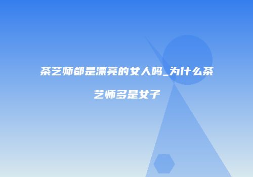 茶艺师都是漂亮的女人吗_为什么茶艺师多是女子
