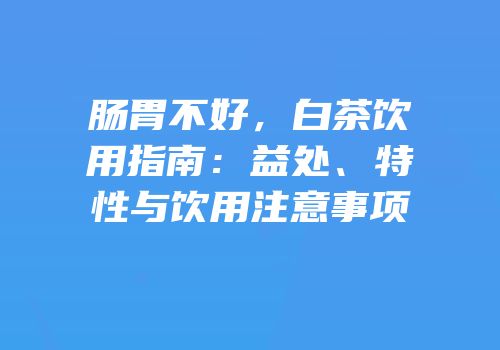 肠胃不好，白茶饮用指南：益处、特性与饮用注意事项