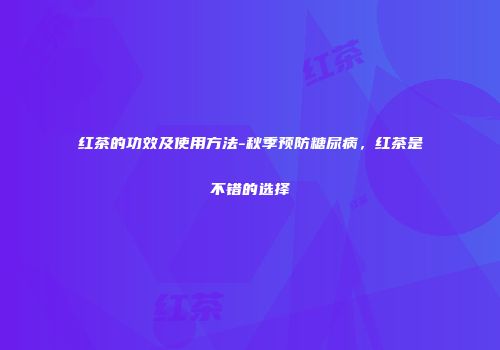 红茶的功效及使用方法-秋季预防糖尿病，红茶是不错的选择