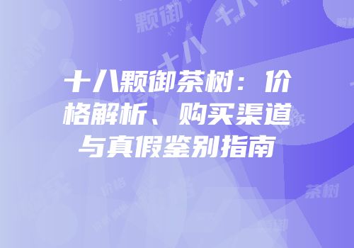 十八颗御茶树：价格解析、购买渠道与真假鉴别指南
