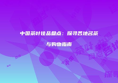 中国茶叶佳品盘点：探寻各地名茶与购物指南