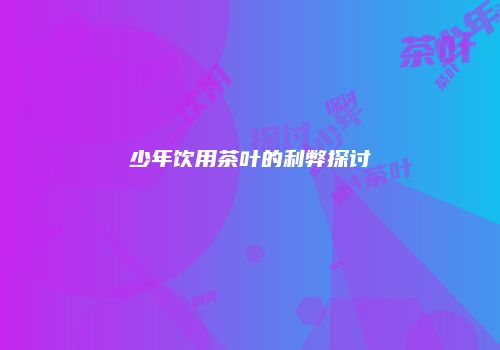 少年饮用茶叶的利弊探讨