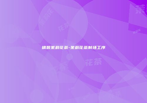 擒猴茉莉花茶-茉莉花茶制坯工序