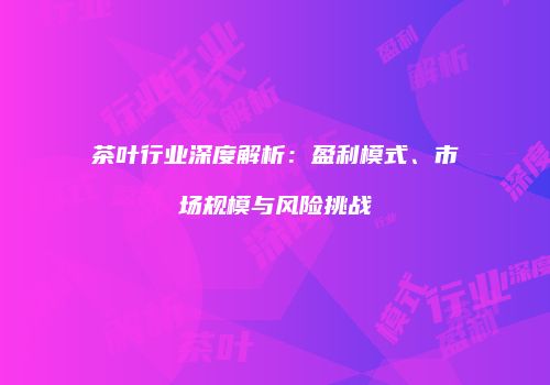 茶叶行业深度解析：盈利模式、市场规模与风险挑战