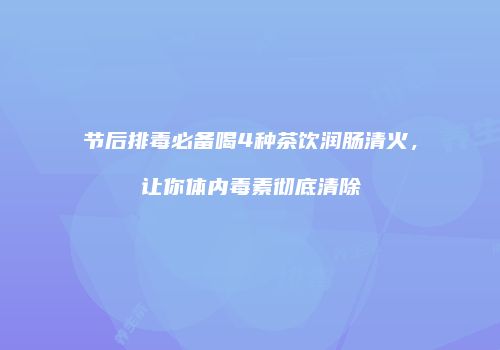 节后排毒必备喝4种茶饮润肠清火，让你体内毒素彻底清除