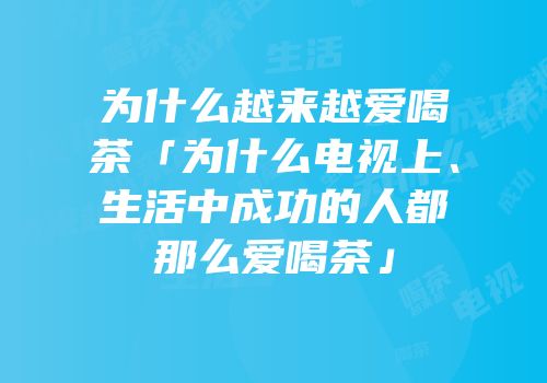 为什么越来越爱喝茶「为什么电视上、生活中成功的人都那么爱喝茶」