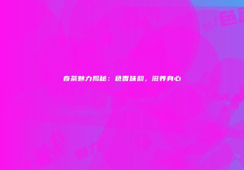 春茶魅力揭秘：色香味韵，滋养身心