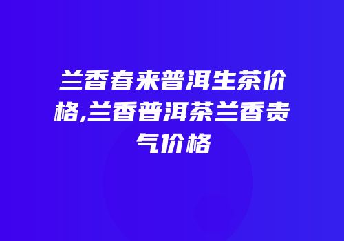 兰香春来普洱生茶价格,兰香普洱茶兰香贵气价格