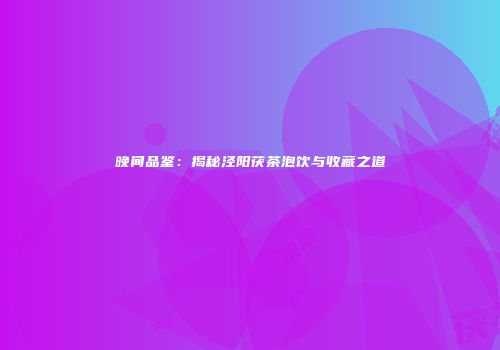 晚间品鉴：揭秘泾阳茯茶泡饮与收藏之道