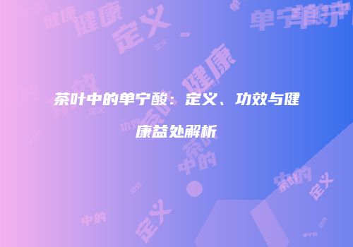 茶叶中的单宁酸：定义、功效与健康益处解析