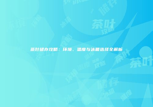 茶叶储存攻略：环境、温度与冰箱选择全解析
