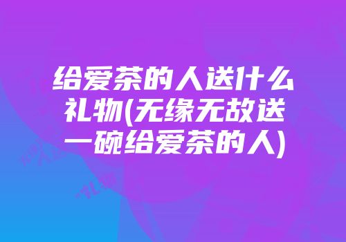给爱茶的人送什么礼物(无缘无故送一碗给爱茶的人)