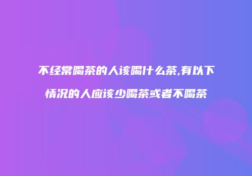 不经常喝茶的人该喝什么茶,有以下情况的人应该少喝茶或者不喝茶