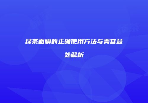 绿茶面膜的正确使用方法与美容益处解析