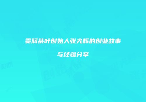 贡润茶叶创始人张光辉的创业故事与经验分享