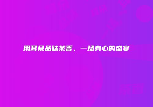 用耳朵品味茶香，一场身心的盛宴