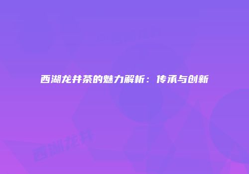 西湖龙井茶的魅力解析：传承与创新