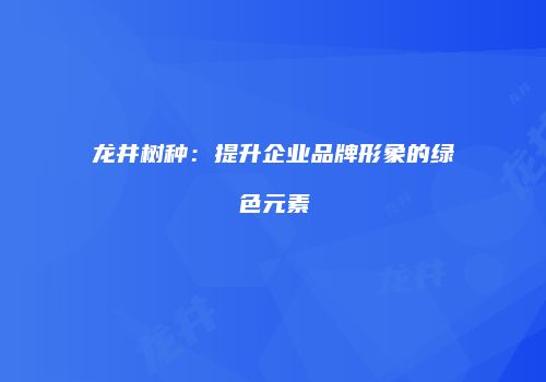 龙井树种：提升企业品牌形象的绿色元素