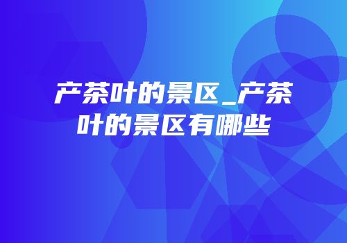 产茶叶的景区_产茶叶的景区有哪些