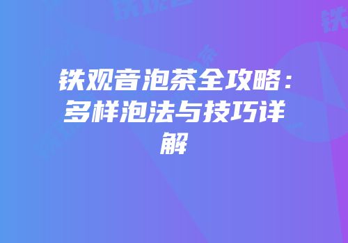 铁观音泡茶全攻略：多样泡法与技巧详解